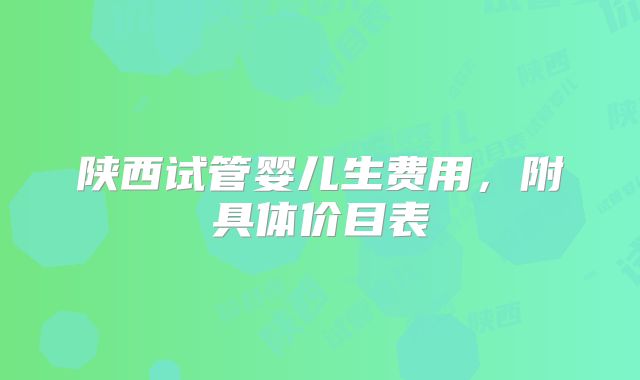 陕西试管婴儿生费用,附具体价目表