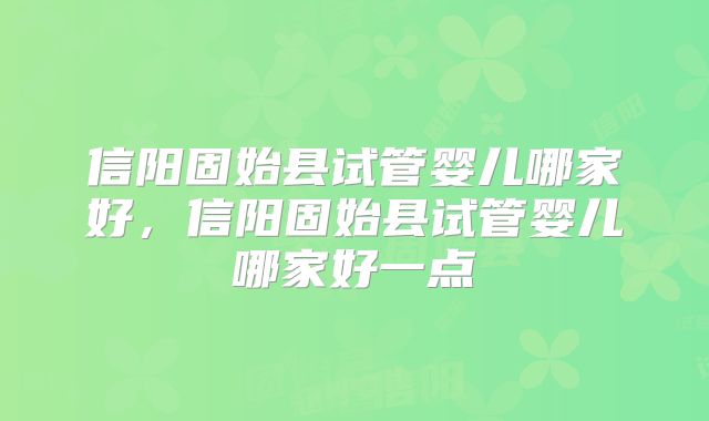 信阳固始县试管婴儿哪家好，信阳固始县试管婴儿哪家好一点