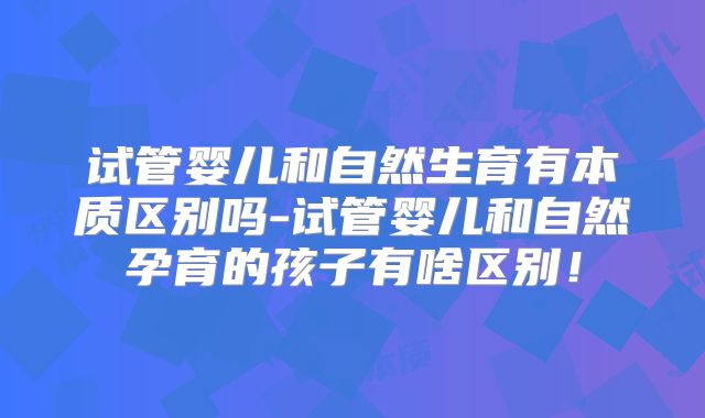 试管婴儿和自然生育有本质区别吗-试管婴儿和自然孕育的孩子有啥区别！