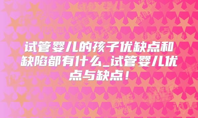 试管婴儿的孩子优缺点和缺陷都有什么_试管婴儿优点与缺点！