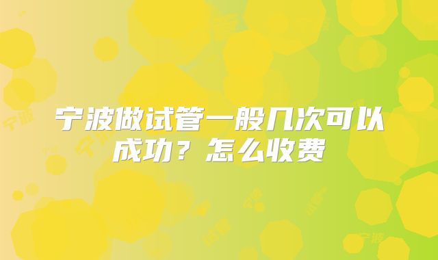 宁波做试管一般几次可以成功？怎么收费