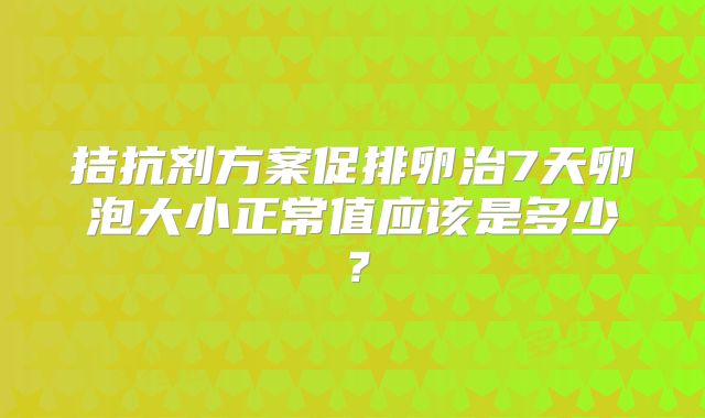 拮抗剂方案促排卵治7天卵泡大小正常值应该是多少？
