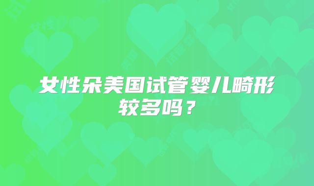 女性朵美国试管婴儿畸形较多吗？