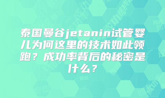 泰国曼谷jetanin试管婴儿为何这里的技术如此领跑？成功率背后的秘密是什么？