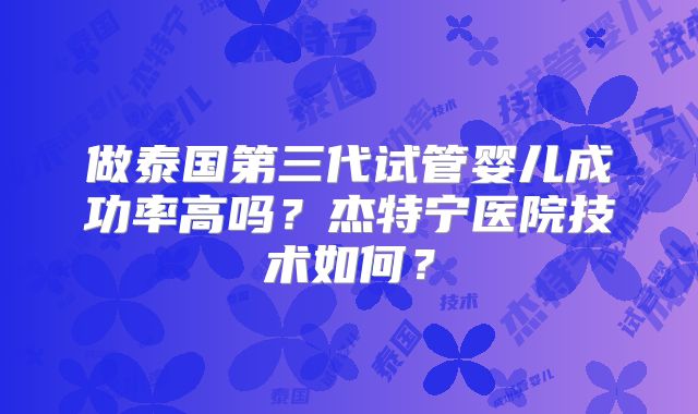 做泰国第三代试管婴儿成功率高吗？杰特宁医院技术如何？