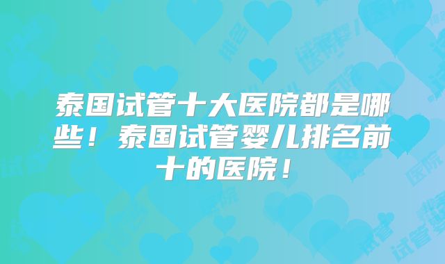 泰国试管十大医院都是哪些！泰国试管婴儿排名前十的医院！