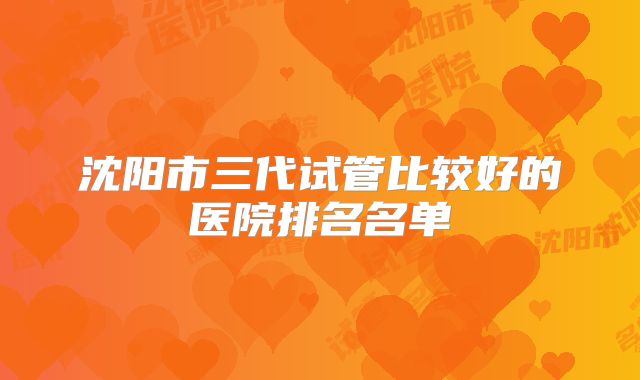 沈阳市三代试管比较好的医院排名名单