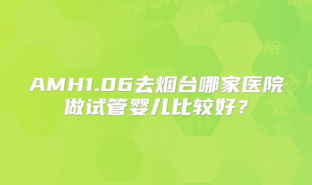 AMH1.06去烟台哪家医院做试管婴儿比较好?