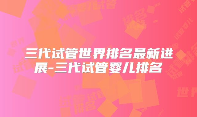 三代试管世界排名最新进展-三代试管婴儿排名
