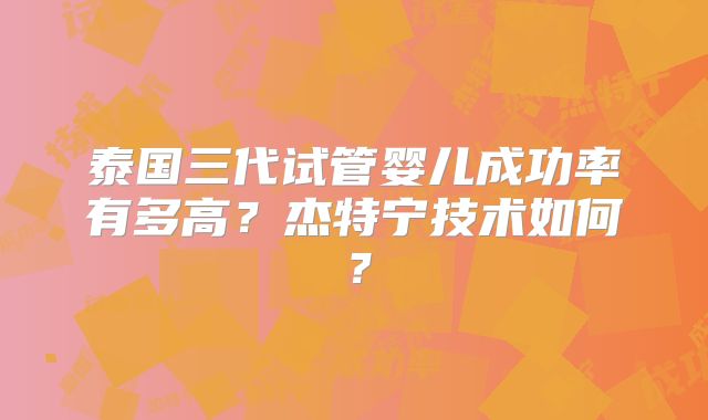 泰国三代试管婴儿成功率有多高？杰特宁技术如何？
