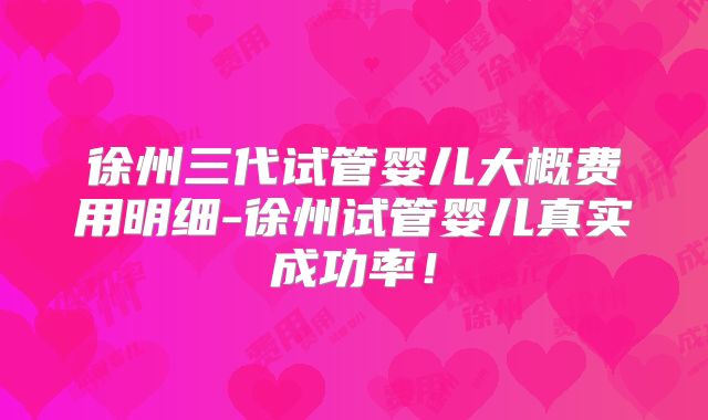 徐州三代试管婴儿大概费用明细-徐州试管婴儿真实成功率！