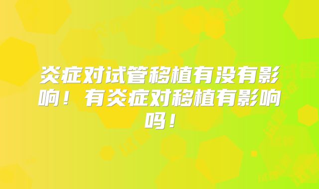 炎症对试管移植有没有影响！有炎症对移植有影响吗！