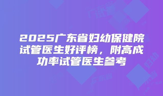 2025广东省妇幼保健院试管医生好评榜，附高成功率试管医生参考