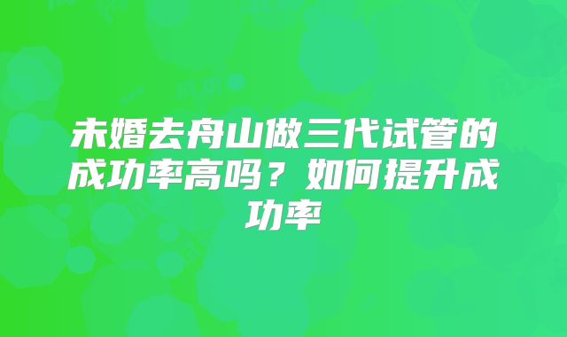 未婚去舟山做三代试管的成功率高吗？如何提升成功率