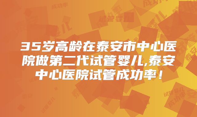 35岁高龄在泰安市中心医院做第二代试管婴儿,泰安中心医院试管成功率!