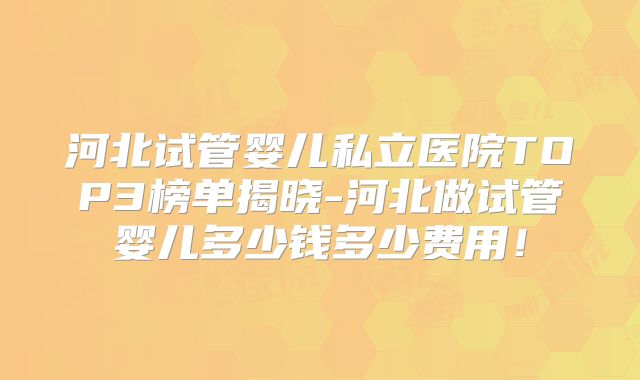 河北试管婴儿私立医院TOP3榜单揭晓-河北做试管婴儿多少钱多少费用！