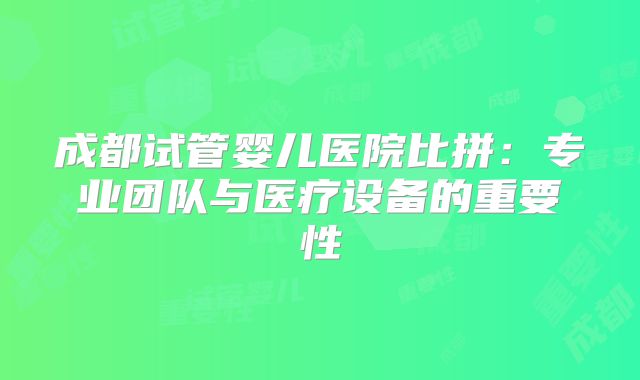 成都试管婴儿医院比拼：专业团队与医疗设备的重要性