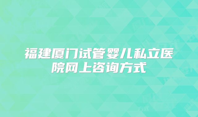 福建厦门试管婴儿私立医院网上咨询方式