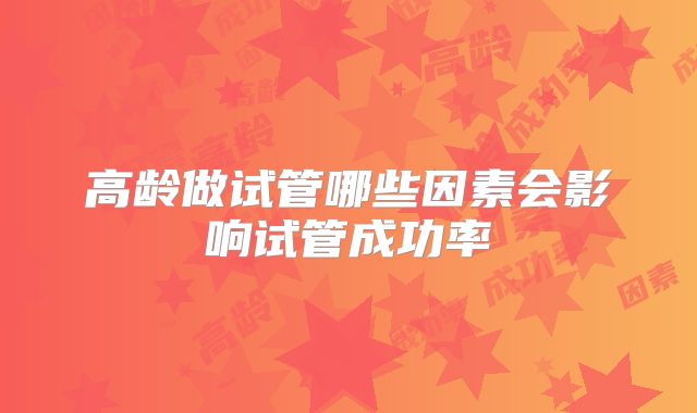 高龄做试管哪些因素会影响试管成功率