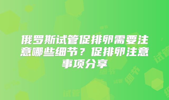 俄罗斯试管促排卵需要注意哪些细节？促排卵注意事项分享
