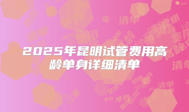 2025年昆明试管费用高龄单身详细清单