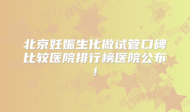 北京妊娠生化做试管口碑比较医院排行榜医院公布!