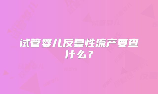试管婴儿反复性流产要查什么？