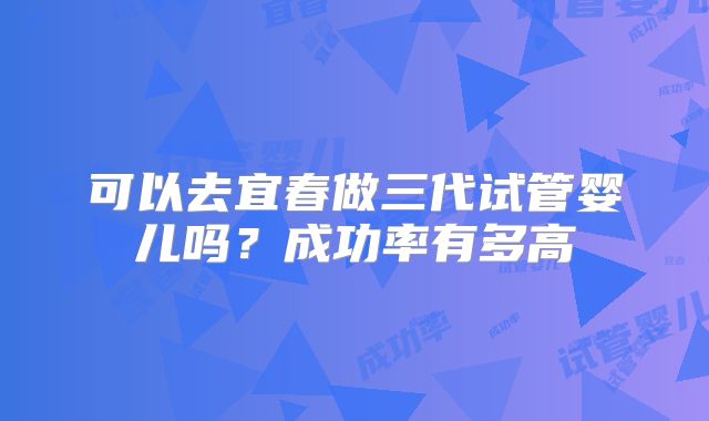 可以去宜春做三代试管婴儿吗？成功率有多高