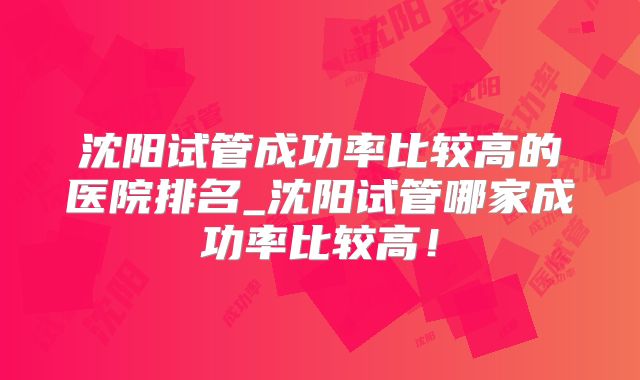 沈阳试管成功率比较高的医院排名_沈阳试管哪家成功率比较高!