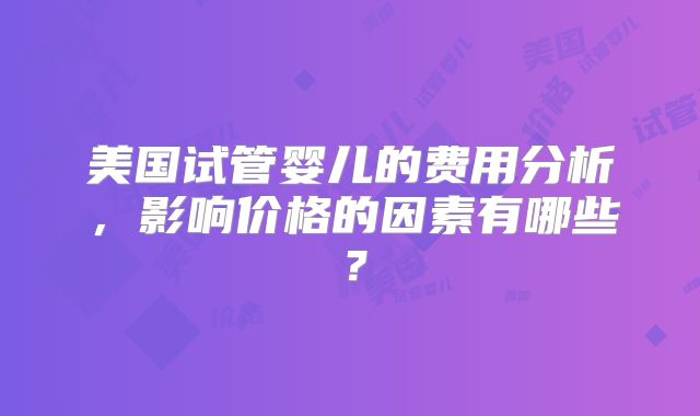 美国试管婴儿的费用分析,影响价格的因素有哪些?