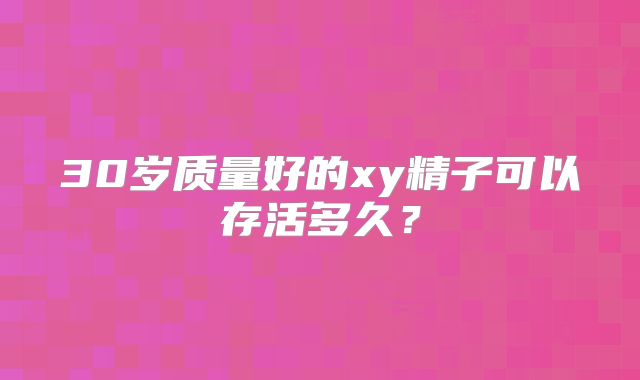 30岁质量好的xy精子可以存活多久？