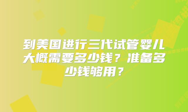 到美国进行三代试管婴儿大概需要多少钱?准备多少钱够用?