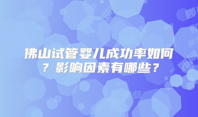 佛山试管婴儿成功率如何？影响因素有哪些？