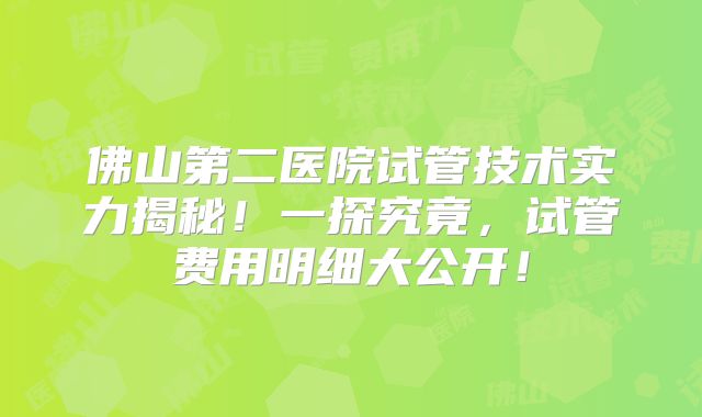 佛山第二医院试管技术实力揭秘！一探究竟，试管费用明细大公开！