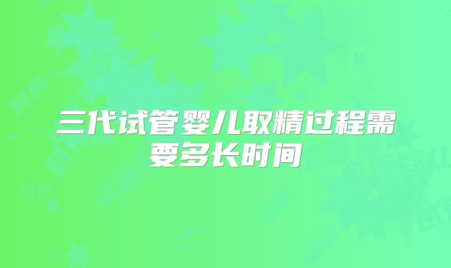 三代试管婴儿取精过程需要多长时间