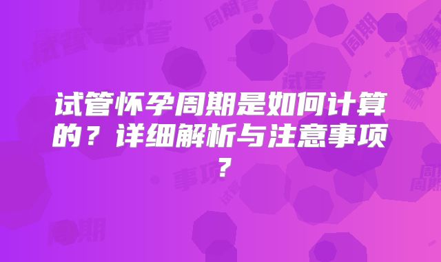 试管怀孕周期是如何计算的？详细解析与注意事项？