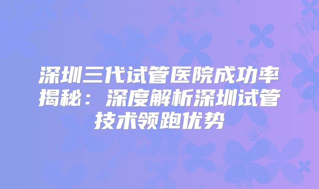 深圳三代试管医院成功率揭秘：深度解析深圳试管技术领跑优势