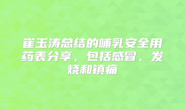 崔玉涛总结的哺乳安全用药表分享，包括感冒、发烧和镇痛