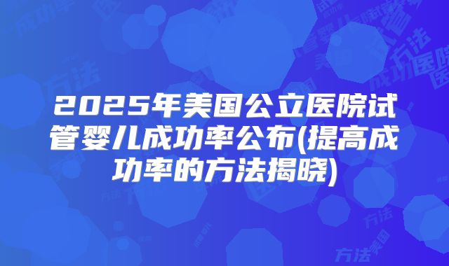 2025年美国公立医院试管婴儿成功率公布(提高成功率的方法揭晓)