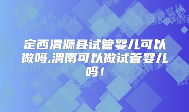 定西渭源县试管婴儿可以做吗,渭南可以做试管婴儿吗!
