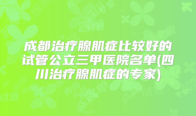 成都治疗腺肌症比较好的试管公立三甲医院名单(四川治疗腺肌症的专家)