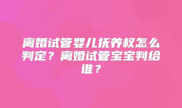 离婚试管婴儿抚养权怎么判定?离婚试管宝宝判给谁?
