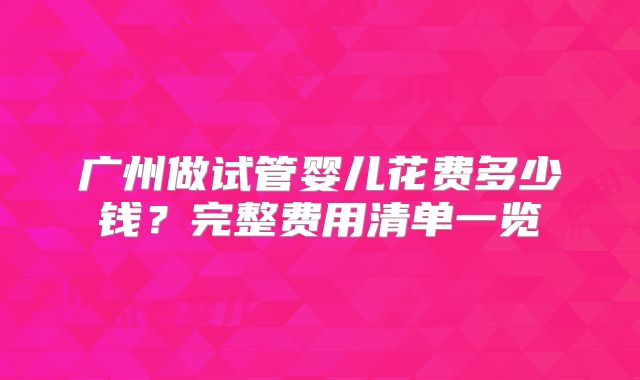 广州做试管婴儿花费多少钱？完整费用清单一览