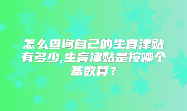 怎么查询自己的生育津贴有多少,生育津贴是按哪个基数算？