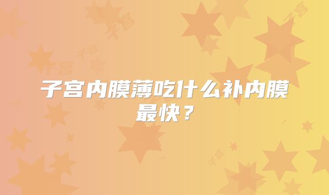 子宫内膜薄吃什么补内膜最快？