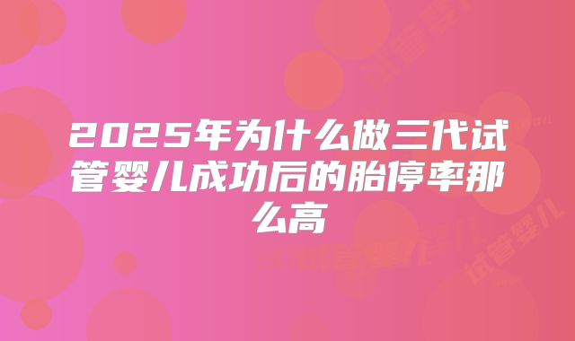 2025年为什么做三代试管婴儿成功后的胎停率那么高