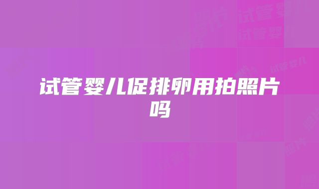 试管婴儿促排卵用拍照片吗