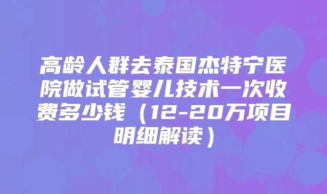 高龄人群去泰国杰特宁医院做试管婴儿技术一次收费多少钱（12-20万项目明细解读）