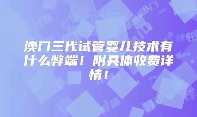 澳门三代试管婴儿技术有什么弊端!附具体收费详情!