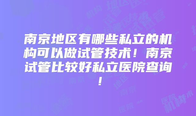 南京地区有哪些私立的机构可以做试管技术！南京试管比较好私立医院查询！